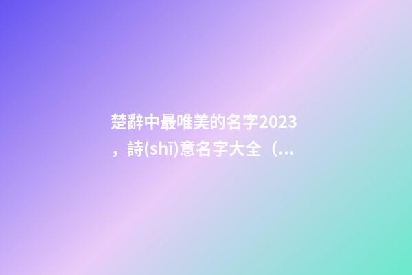 楚辭中最唯美的名字2023，詩(shī)意名字大全（楚辭中最唯美的名字2023,詩(shī)意名字大全女）